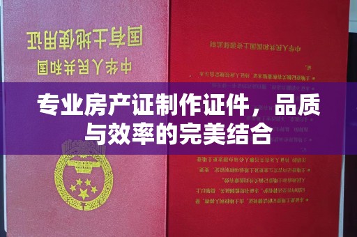临安专业房产证制作证件，品质与效率的完美结合