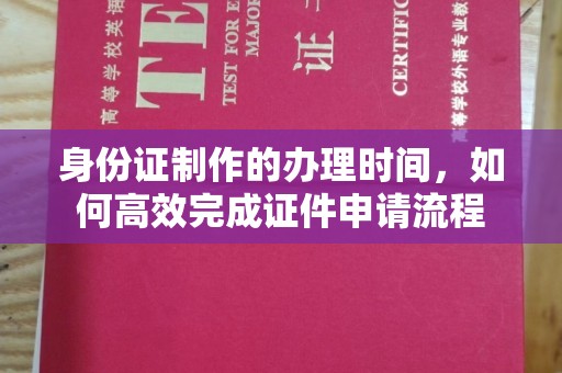 临安身份证制作的办理时间，如何高效完成证件申请流程