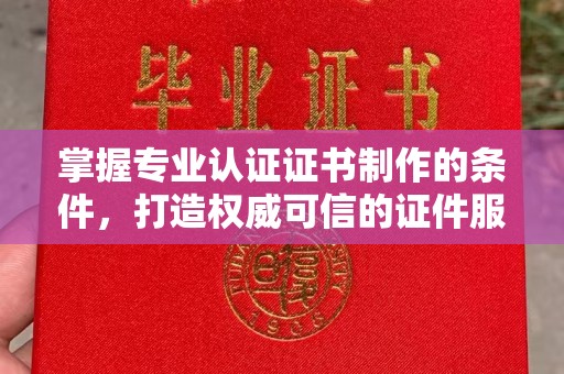 临安掌握专业认证证书制作的条件，打造权威可信的证件服务