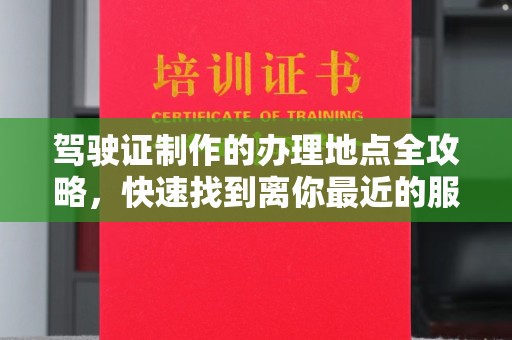 临安驾驶证制作的办理地点全攻略，快速找到离你最近的服务点