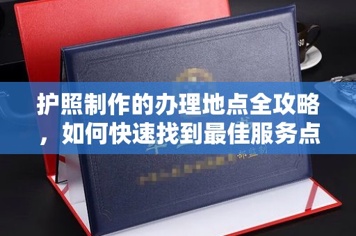 临安护照制作的办理地点全攻略，如何快速找到最佳服务点