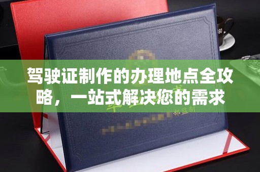 临安驾驶证制作的办理地点全攻略，一站式解决您的需求