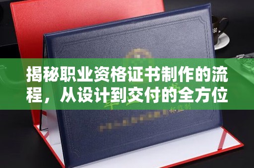 临安揭秘职业资格证书制作的流程，从设计到交付的全方位解析